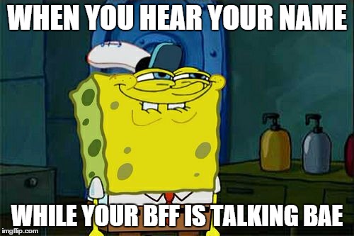 Don't You Squidward | WHEN YOU HEAR YOUR NAME; WHILE YOUR BFF IS TALKING BAE | image tagged in memes,dont you squidward | made w/ Imgflip meme maker