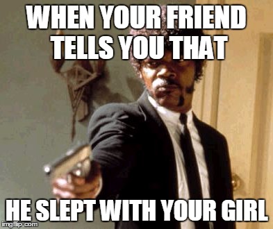 Say That Again I Dare You Meme | WHEN YOUR FRIEND TELLS YOU THAT; HE SLEPT WITH YOUR GIRL | image tagged in memes,say that again i dare you | made w/ Imgflip meme maker