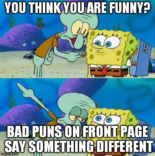 OK, this is my last meme against bad puns. I promise...maybe. | YOU THINK YOU ARE FUNNY? BAD PUNS ON FRONT PAGE SAY SOMETHING DIFFERENT | image tagged in memes,talk to spongebob | made w/ Imgflip meme maker