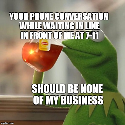 But That's None Of My Business Meme | YOUR PHONE CONVERSATION WHILE WAITING IN LINE IN FRONT OF ME AT 7-11; SHOULD BE NONE OF MY BUSINESS | image tagged in memes,but thats none of my business,kermit the frog | made w/ Imgflip meme maker