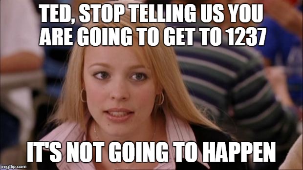 Its Not Going To Happen Meme | TED, STOP TELLING US YOU ARE GOING TO GET TO 1237; IT'S NOT GOING TO HAPPEN | image tagged in memes,its not going to happen | made w/ Imgflip meme maker