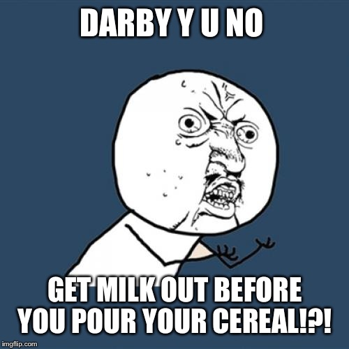 Y U No Meme | DARBY Y U NO GET MILK OUT BEFORE YOU POUR YOUR CEREAL!?! | image tagged in memes,y u no | made w/ Imgflip meme maker