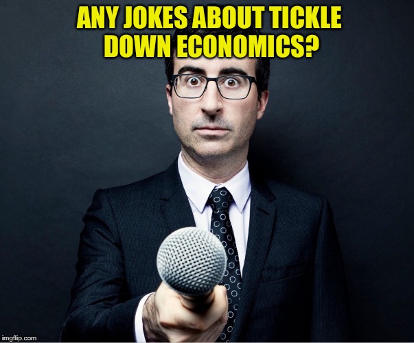 Apprehensive Reporter | ANY JOKES ABOUT TICKLE DOWN ECONOMICS? | image tagged in apprehensive reporter | made w/ Imgflip meme maker