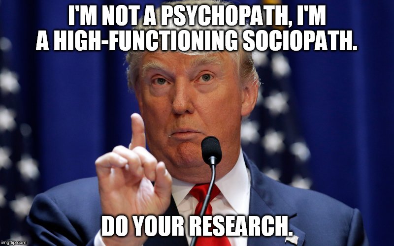 Donald Trump | I'M NOT A PSYCHOPATH, I'M A HIGH-FUNCTIONING SOCIOPATH. DO YOUR RESEARCH. | image tagged in donald trump | made w/ Imgflip meme maker