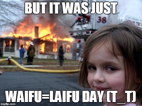 Disaster Girl Meme | BUT IT WAS JUST; WAIFU=LAIFU DAY (T_T) | image tagged in memes,disaster girl | made w/ Imgflip meme maker