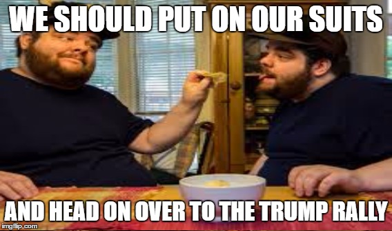WE SHOULD PUT ON OUR SUITS AND HEAD ON OVER TO THE TRUMP RALLY | made w/ Imgflip meme maker