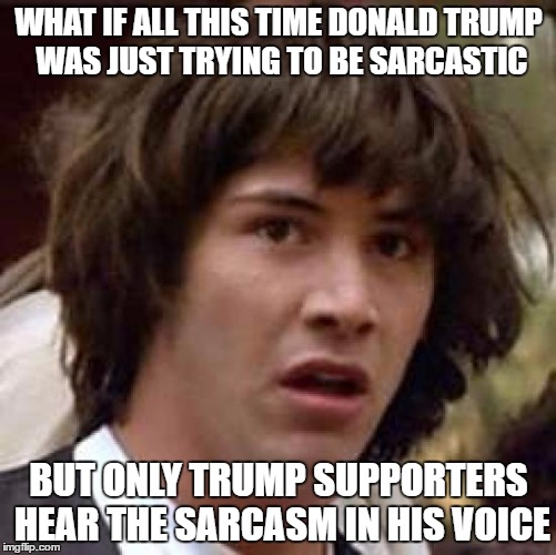 Conspiracy Keanu | WHAT IF ALL THIS TIME DONALD TRUMP WAS JUST TRYING TO BE SARCASTIC; BUT ONLY TRUMP SUPPORTERS HEAR THE SARCASM IN HIS VOICE | image tagged in memes,conspiracy keanu | made w/ Imgflip meme maker