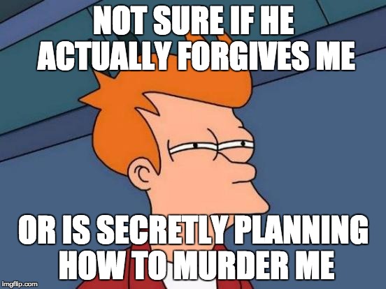 Futurama Fry | NOT SURE IF HE ACTUALLY FORGIVES ME; OR IS SECRETLY PLANNING HOW TO MURDER ME | image tagged in memes,futurama fry | made w/ Imgflip meme maker