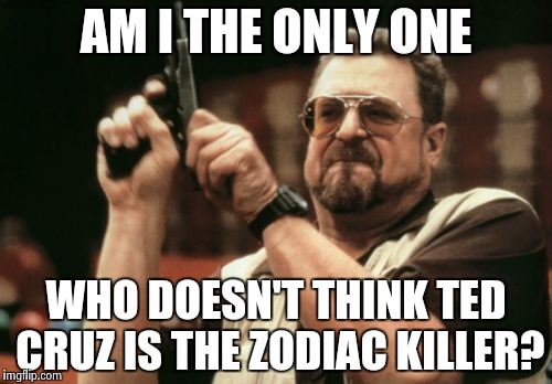Am I The Only One Around Here | AM I THE ONLY ONE; WHO DOESN'T THINK TED CRUZ IS THE ZODIAC KILLER? | image tagged in memes,am i the only one around here | made w/ Imgflip meme maker