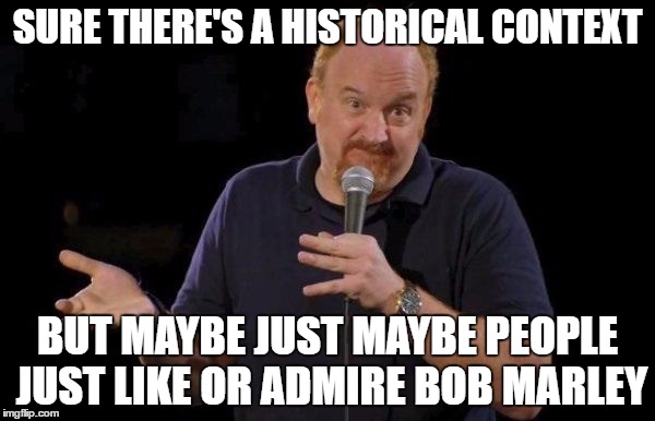 Louis ck but maybe | SURE THERE'S A HISTORICAL CONTEXT; BUT MAYBE JUST MAYBE PEOPLE JUST LIKE OR ADMIRE BOB MARLEY | image tagged in louis ck but maybe,AdviceAnimals | made w/ Imgflip meme maker