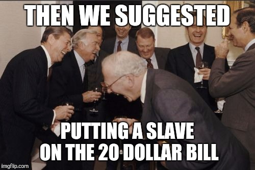 Laughing Men In Suits | THEN WE SUGGESTED; PUTTING A SLAVE ON THE 20 DOLLAR BILL | image tagged in memes,laughing men in suits | made w/ Imgflip meme maker