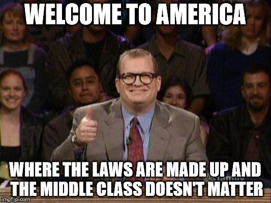 Drew Carey  | WELCOME TO AMERICA; WHERE THE LAWS ARE MADE UP AND THE MIDDLE CLASS DOESN'T MATTER | image tagged in drew carey | made w/ Imgflip meme maker
