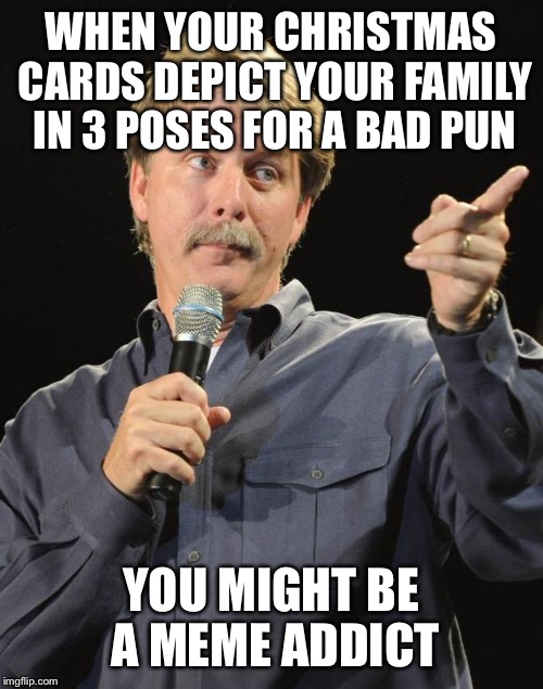 Jeff Foxworthy | WHEN YOUR CHRISTMAS CARDS DEPICT YOUR FAMILY IN 3 POSES FOR A BAD PUN; YOU MIGHT BE A MEME ADDICT | image tagged in jeff foxworthy | made w/ Imgflip meme maker