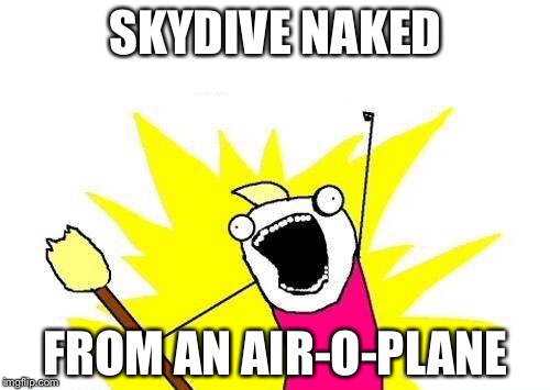 X All The Y Meme | SKYDIVE NAKED FROM AN AIR-O-PLANE | image tagged in memes,x all the y | made w/ Imgflip meme maker