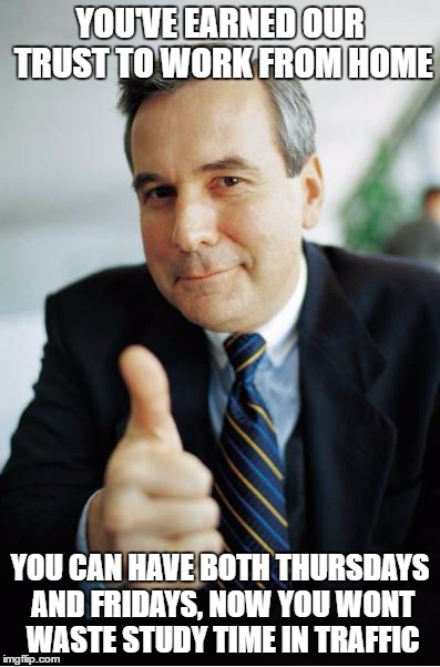 Good Guy Boss | YOU'VE EARNED OUR TRUST TO WORK FROM HOME; YOU CAN HAVE BOTH THURSDAYS AND FRIDAYS, NOW YOU WONT WASTE STUDY TIME IN TRAFFIC | image tagged in good guy boss,AdviceAnimals | made w/ Imgflip meme maker