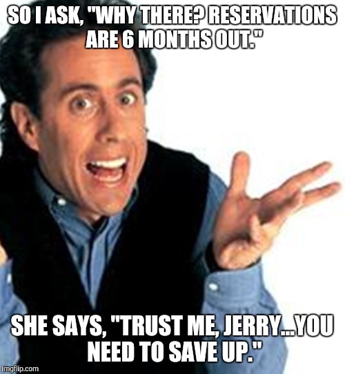 Table for two | SO I ASK, "WHY THERE? RESERVATIONS ARE 6 MONTHS OUT."; SHE SAYS, "TRUST ME, JERRY...YOU NEED TO SAVE UP." | image tagged in seinfeld | made w/ Imgflip meme maker