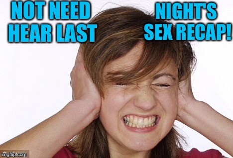NOT NEED HEAR LAST NIGHT'S SEX RECAP! | made w/ Imgflip meme maker