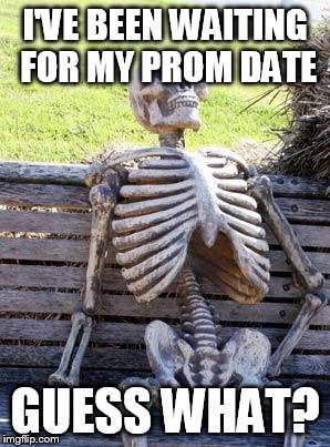 Waiting Skeleton | I'VE BEEN WAITING FOR MY PROM DATE; GUESS WHAT? | image tagged in memes,waiting skeleton | made w/ Imgflip meme maker