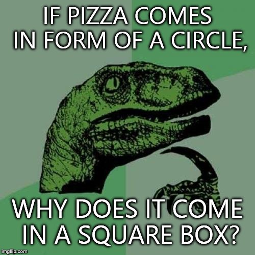 Philosoraptor | IF PIZZA COMES IN FORM OF A CIRCLE, WHY DOES IT COME IN A SQUARE BOX? | image tagged in memes,philosoraptor | made w/ Imgflip meme maker