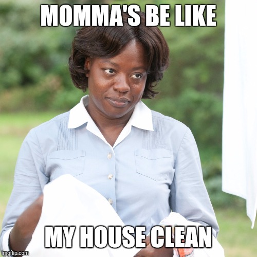 The help | MOMMA'S BE LIKE; MY HOUSE CLEAN | image tagged in the help | made w/ Imgflip meme maker