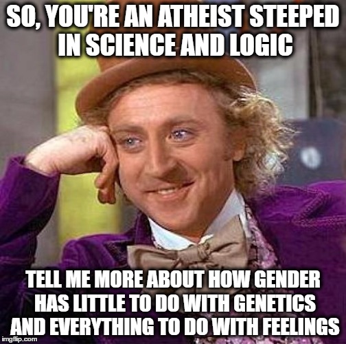 Godless Hypocrites | SO, YOU'RE AN ATHEIST STEEPED IN SCIENCE AND LOGIC; TELL ME MORE ABOUT HOW GENDER HAS LITTLE TO DO WITH GENETICS AND EVERYTHING TO DO WITH FEELINGS | image tagged in feelings,atheism,atheists,gender identity,transgender,hypocrites | made w/ Imgflip meme maker