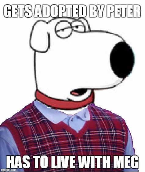 Bad Luck Brian Griffin | GETS ADOPTED BY PETER; HAS TO LIVE WITH MEG | image tagged in bad luck brian griffin | made w/ Imgflip meme maker