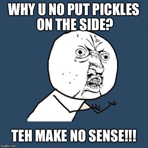 Y U No | WHY U NO PUT PICKLES ON THE SIDE? TEH MAKE NO SENSE!!! | image tagged in memes,y u no | made w/ Imgflip meme maker