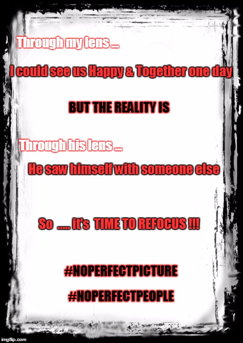 Blank Frame | Through my lens …; I could see us Happy & Together one day; BUT THE REALITY IS; Through his lens …; He saw himself with someone else; So  ..... it's  TIME TO REFOCUS !!! #NOPERFECTPICTURE; #NOPERFECTPEOPLE | image tagged in blank frame | made w/ Imgflip meme maker