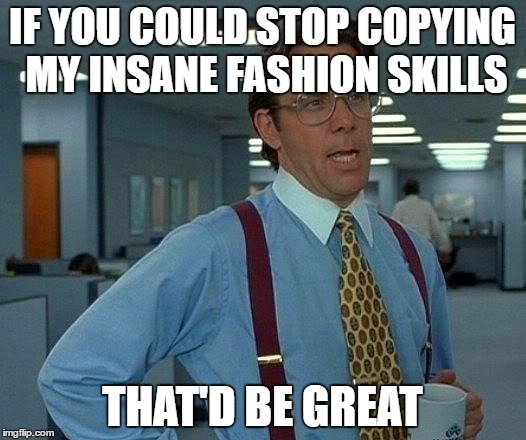 That Would Be Great Meme | IF YOU COULD STOP COPYING MY INSANE FASHION SKILLS; THAT'D BE GREAT | image tagged in memes,that would be great | made w/ Imgflip meme maker