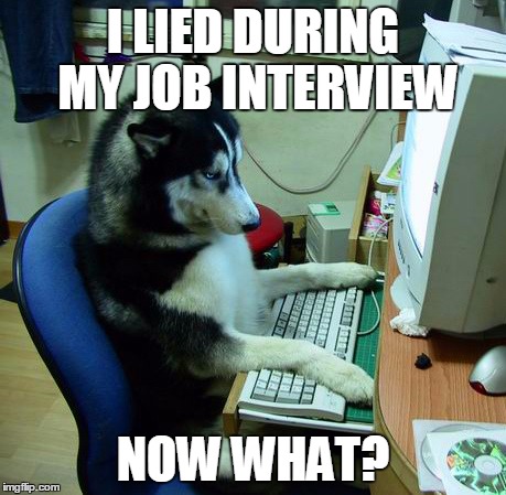I Have No Idea What I Am Doing | I LIED DURING MY JOB INTERVIEW; NOW WHAT? | image tagged in memes,i have no idea what i am doing | made w/ Imgflip meme maker