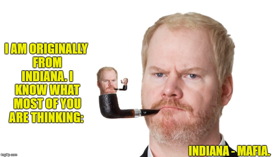 I AM ORIGINALLY FROM INDIANA. I KNOW WHAT MOST OF YOU ARE THINKING: INDIANA - MAFIA. | made w/ Imgflip meme maker