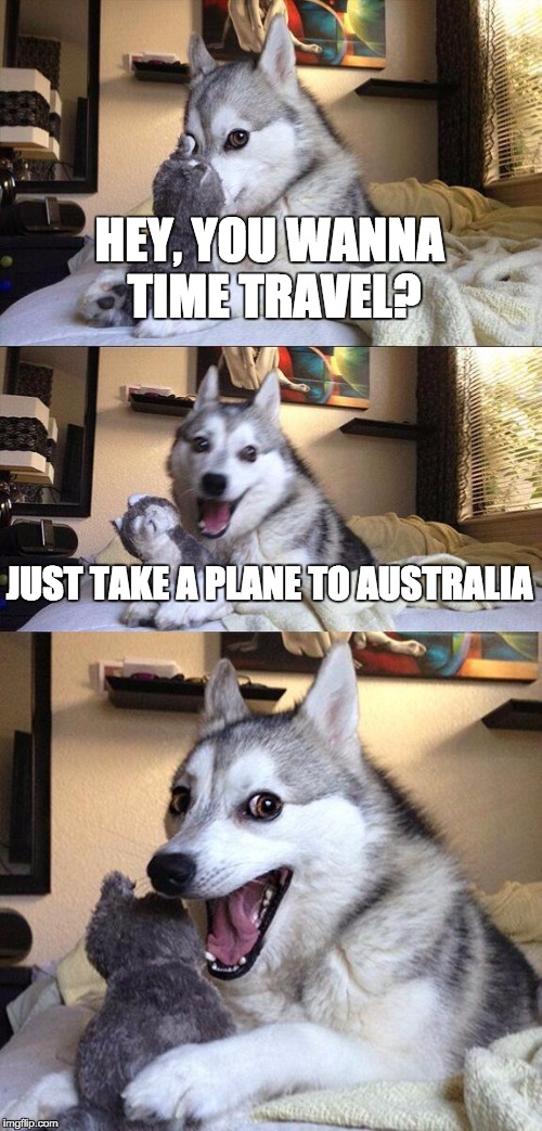 Time travel mate | HEY, YOU WANNA TIME TRAVEL? JUST TAKE A PLANE TO AUSTRALIA | image tagged in memes,bad pun dog | made w/ Imgflip meme maker
