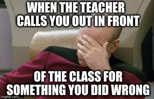 Captain Picard Facepalm | WHEN THE TEACHER  CALLS YOU OUT IN FRONT; OF THE CLASS FOR SOMETHING YOU DID WRONG | image tagged in memes,captain picard facepalm | made w/ Imgflip meme maker