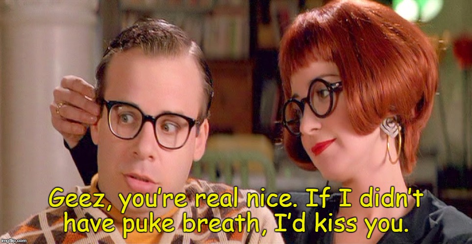 Geez, you’re real nice. If I didn’t have puke breath, I’d kiss you. | made w/ Imgflip meme maker