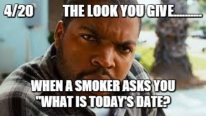 Weed | 4/20          
THE LOOK YOU GIVE.......... WHEN A SMOKER ASKS YOU "WHAT IS TODAY'S DATE? | image tagged in weed | made w/ Imgflip meme maker