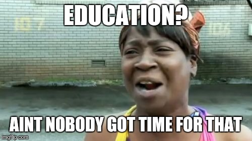 Ain't Nobody Got Time For That | EDUCATION? AINT NOBODY GOT TIME FOR THAT | image tagged in memes,aint nobody got time for that | made w/ Imgflip meme maker