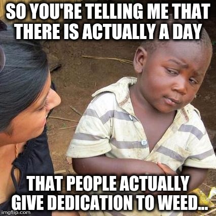 Third World Skeptical Kid | SO YOU'RE TELLING ME THAT THERE IS ACTUALLY A DAY; THAT PEOPLE ACTUALLY GIVE DEDICATION TO WEED... | image tagged in memes,third world skeptical kid | made w/ Imgflip meme maker