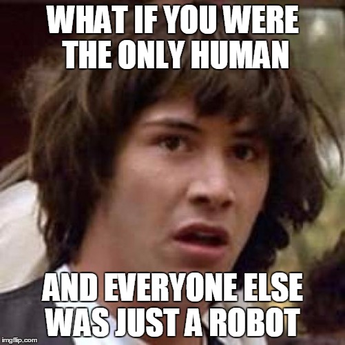 Conspiracy Keanu Meme | WHAT IF YOU WERE THE ONLY HUMAN; AND EVERYONE ELSE WAS JUST A ROBOT | image tagged in memes,conspiracy keanu | made w/ Imgflip meme maker