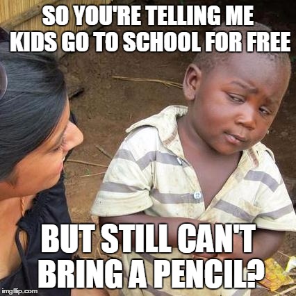 Third World Skeptical Kid | SO YOU'RE TELLING ME KIDS GO TO SCHOOL FOR FREE; BUT STILL CAN'T BRING A PENCIL? | image tagged in memes,third world skeptical kid | made w/ Imgflip meme maker