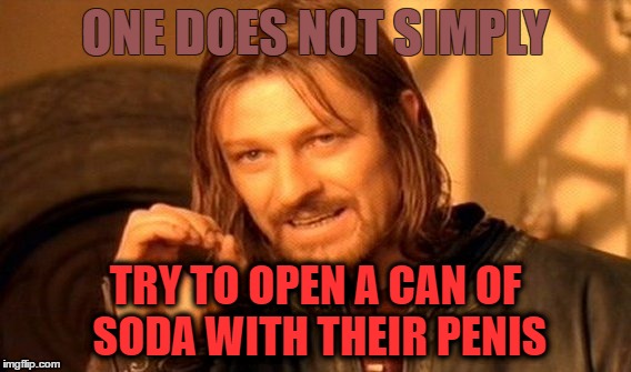 One Does Not Simply Meme | ONE DOES NOT SIMPLY; TRY TO OPEN A CAN OF SODA WITH THEIR PENIS | image tagged in memes,one does not simply | made w/ Imgflip meme maker