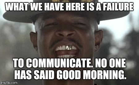 Major payne | WHAT WE HAVE HERE IS A FAILURE; TO COMMUNICATE. NO ONE HAS SAID GOOD MORNING. | image tagged in major payne | made w/ Imgflip meme maker