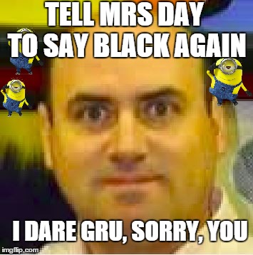 Say black pt 3  | TELL MRS DAY TO SAY BLACK AGAIN; I DARE GRU, SORRY, YOU | image tagged in say black,gru,minions,mrs day,alan mosesov,420 | made w/ Imgflip meme maker