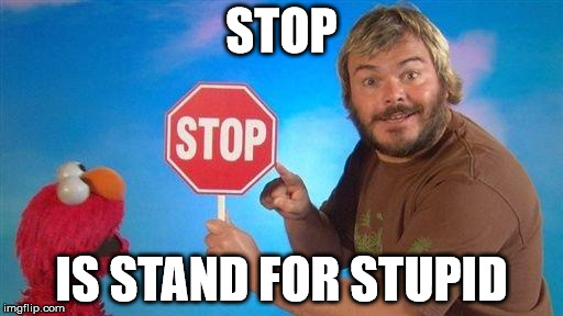 Jack Black Elmo Stop | STOP; IS STAND FOR STUPID | image tagged in jack black elmo stop | made w/ Imgflip meme maker