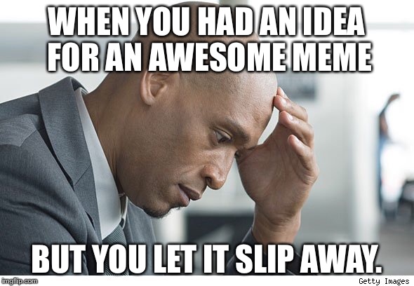 Don't let it slip away. | WHEN YOU HAD AN IDEA FOR AN AWESOME MEME; BUT YOU LET IT SLIP AWAY. | image tagged in funny | made w/ Imgflip meme maker