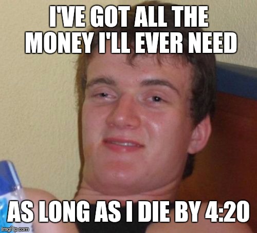 10 Guy Meme | I'VE GOT ALL THE MONEY I'LL EVER NEED AS LONG AS I DIE BY 4:20 | image tagged in memes,10 guy | made w/ Imgflip meme maker