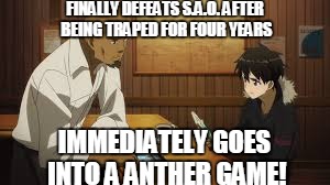 WTF | FINALLY DEFEATS S.A.O. AFTER BEING TRAPED FOR FOUR YEARS; IMMEDIATELY GOES INTO A ANTHER GAME! | image tagged in game,anime,wtf | made w/ Imgflip meme maker