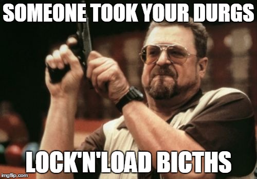Am I The Only One Around Here | SOMEONE TOOK YOUR DURGS; LOCK'N'LOAD BICTHS | image tagged in memes,am i the only one around here | made w/ Imgflip meme maker
