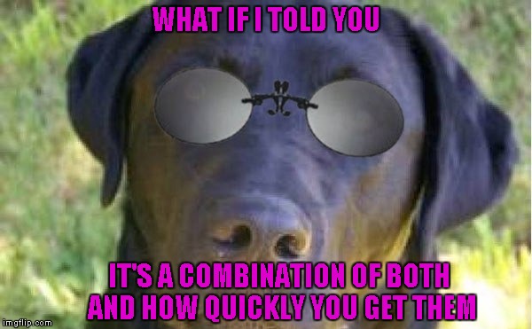 WHAT IF I TOLD YOU IT'S A COMBINATION OF BOTH AND HOW QUICKLY YOU GET THEM | made w/ Imgflip meme maker