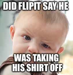 Skeptical Baby | DID FLIPIT SAY HE; WAS TAKING HIS SHIRT OFF | image tagged in memes,skeptical baby | made w/ Imgflip meme maker