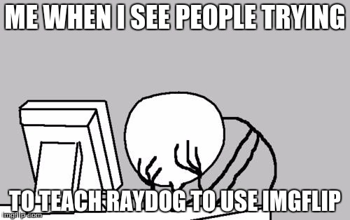 Computer Guy Facepalm Meme | ME WHEN I SEE PEOPLE TRYING; TO TEACH RAYDOG TO USE IMGFLIP | image tagged in memes,computer guy facepalm | made w/ Imgflip meme maker